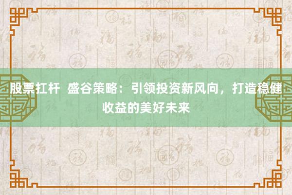 股票扛杆  盛谷策略：引领投资新风向，打造稳健收益的美好未来