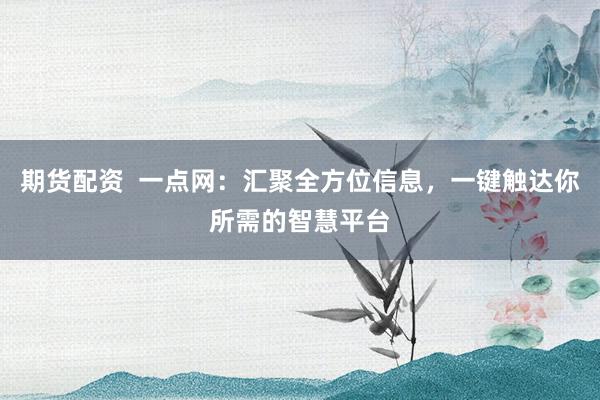 期货配资  一点网：汇聚全方位信息，一键触达你所需的智慧平台
