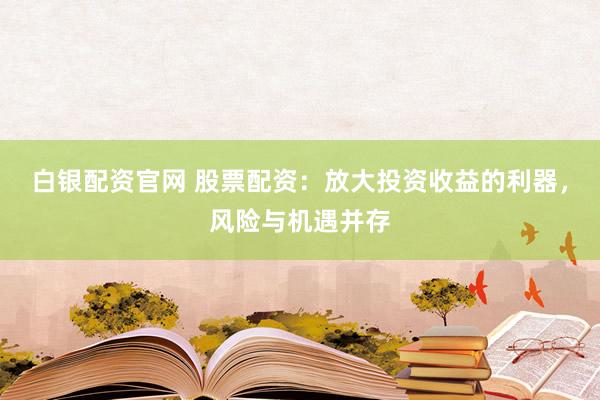 白银配资官网 股票配资:放大投资收益的利器,风险与机遇并存