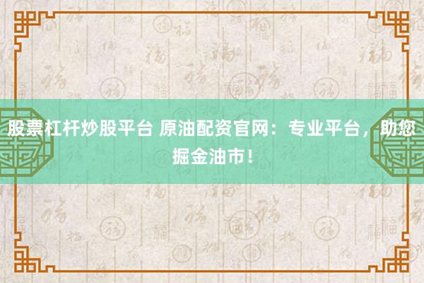 股票杠杆炒股平台 原油配资官网:专业平台,助您掘金油市!