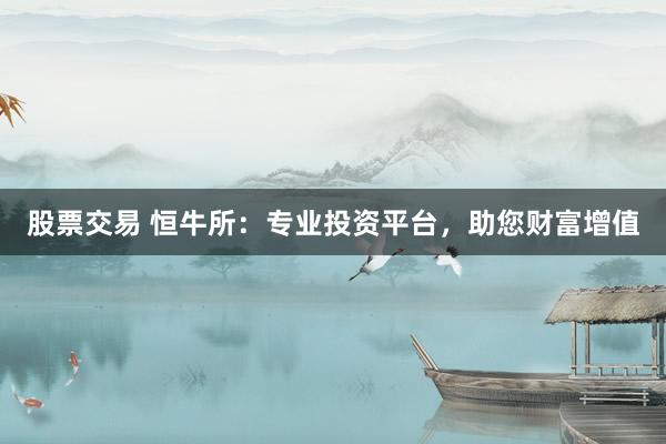 股票交易 恒牛所：专业投资平台，助您财富增值