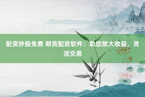 配资炒股免费 期货配资软件：助您放大收益，灵活交易