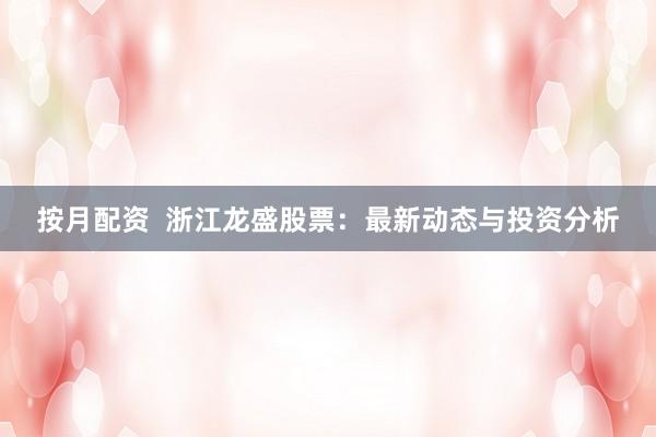 按月配资  浙江龙盛股票：最新动态与投资分析