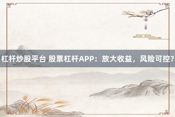 杠杆炒股平台 股票杠杆APP：放大收益，风险可控？