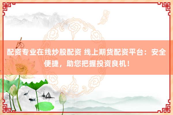 配资专业在线炒股配资 线上期货配资平台：安全便捷，助您把握投资良机！