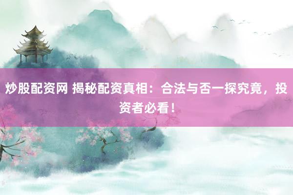 炒股配资网 揭秘配资真相：合法与否一探究竟，投资者必看！
