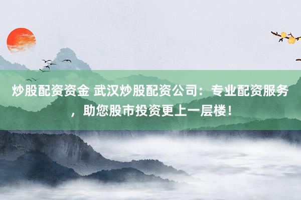炒股配资资金 武汉炒股配资公司：专业配资服务，助您股市投资更上一层楼！