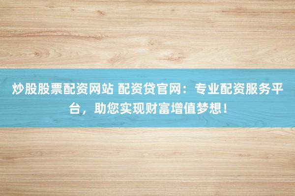炒股股票配资网站 配资贷官网：专业配资服务平台，助您实现财富增值梦想！