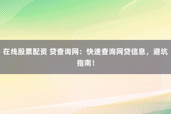 在线股票配资 贷查询网：快速查询网贷信息，避坑指南！