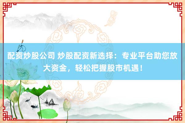配资炒股公司 炒股配资新选择：专业平台助您放大资金，轻松把握股市机遇！