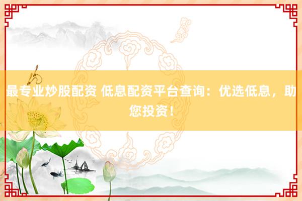 最专业炒股配资 低息配资平台查询：优选低息，助您投资！