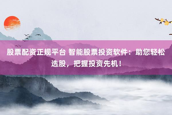 股票配资正规平台 智能股票投资软件：助您轻松选股，把握投资先机！
