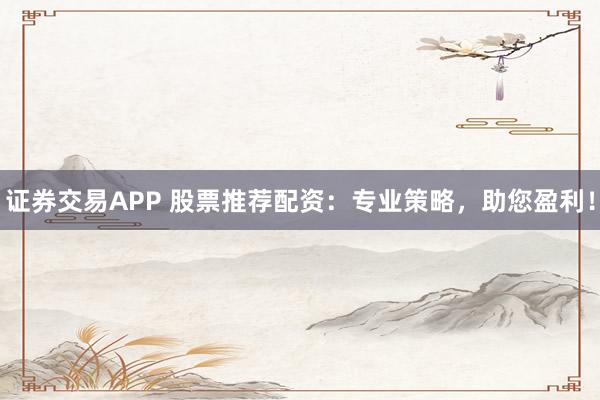 证券交易APP 股票推荐配资：专业策略，助您盈利！
