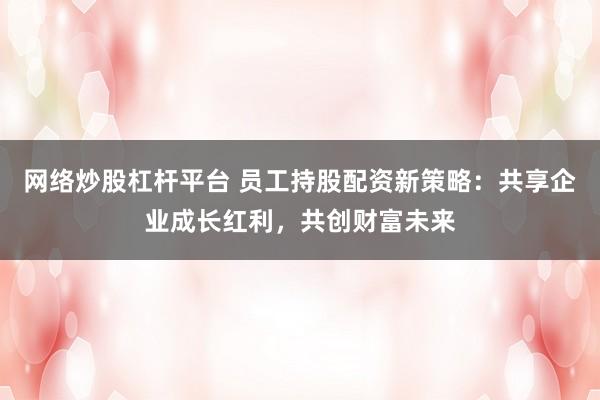 网络炒股杠杆平台 员工持股配资新策略：共享企业成长红利，共创财富未来
