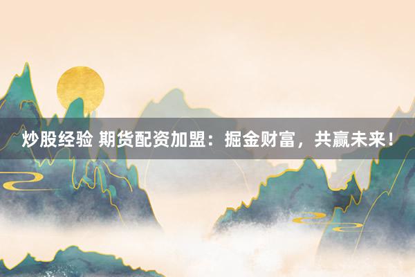 炒股经验 期货配资加盟：掘金财富，共赢未来！