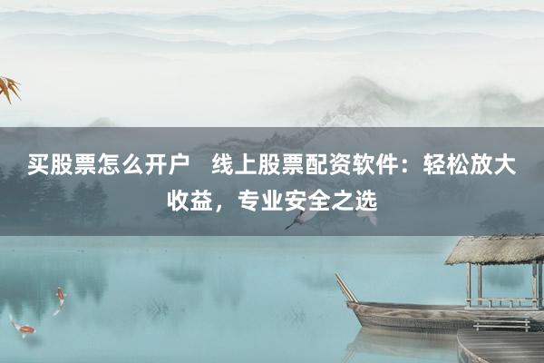 买股票怎么开户   线上股票配资软件：轻松放大收益，专业安全之选
