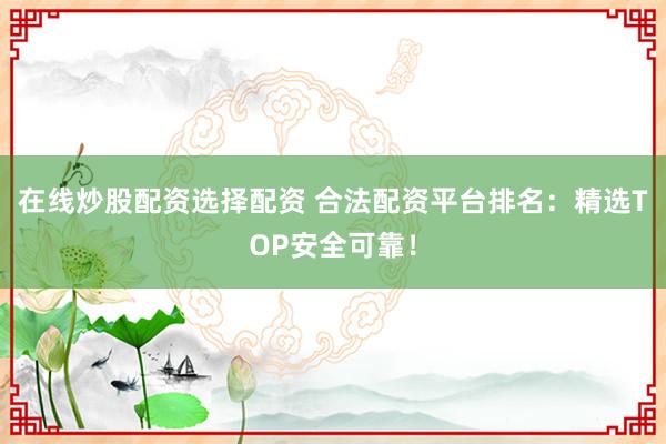 在线炒股配资选择配资 合法配资平台排名：精选TOP安全可靠！