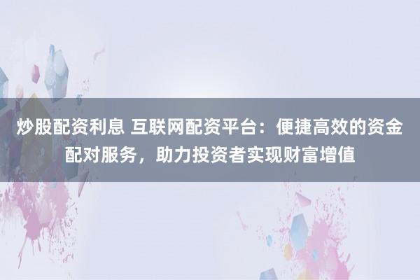 炒股配资利息 互联网配资平台：便捷高效的资金配对服务，助力投资者实现财富增值