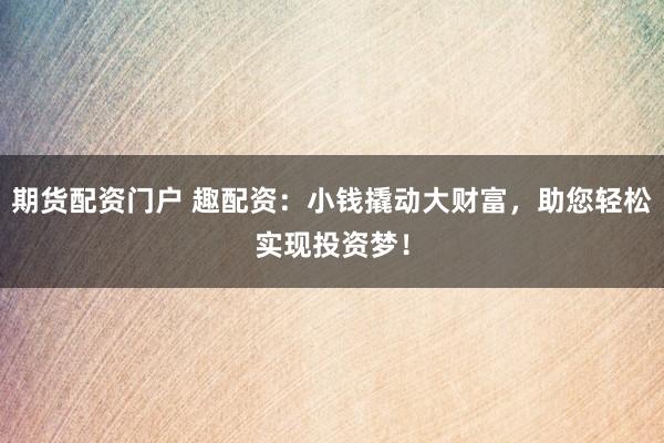 期货配资门户 趣配资：小钱撬动大财富，助您轻松实现投资梦！