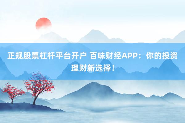 正规股票杠杆平台开户 百味财经APP：你的投资理财新选择！
