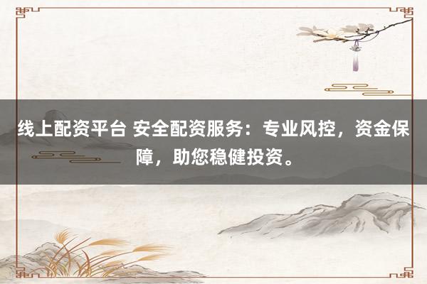 线上配资平台 安全配资服务：专业风控，资金保障，助您稳健投资。