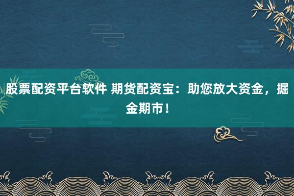 股票配资平台软件 期货配资宝：助您放大资金，掘金期市！