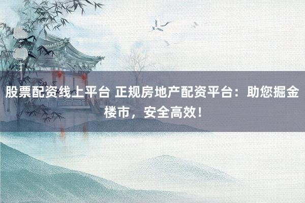 股票配资线上平台 正规房地产配资平台：助您掘金楼市，安全高效！
