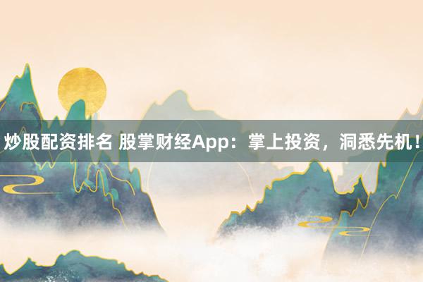 炒股配资排名 股掌财经App：掌上投资，洞悉先机！