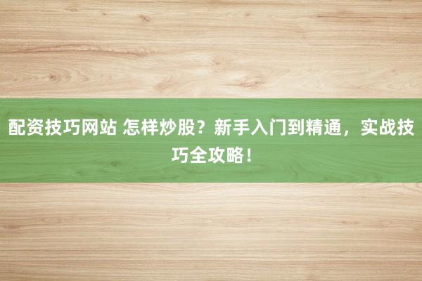 配资技巧网站 怎样炒股？新手入门到精通，实战技巧全攻略！