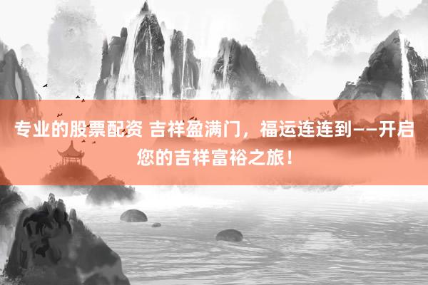 专业的股票配资 吉祥盈满门，福运连连到——开启您的吉祥富裕之旅！