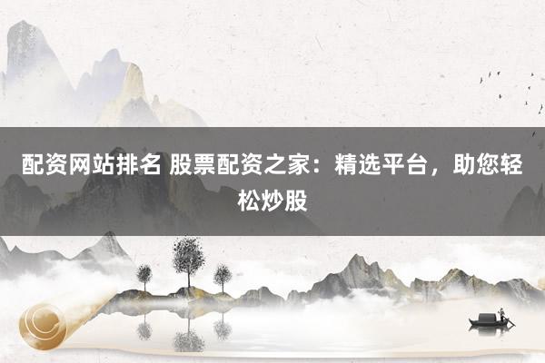 配资网站排名 股票配资之家：精选平台，助您轻松炒股
