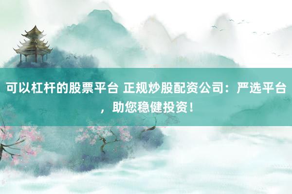 可以杠杆的股票平台 正规炒股配资公司：严选平台，助您稳健投资！