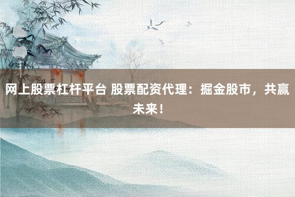 网上股票杠杆平台 股票配资代理：掘金股市，共赢未来！