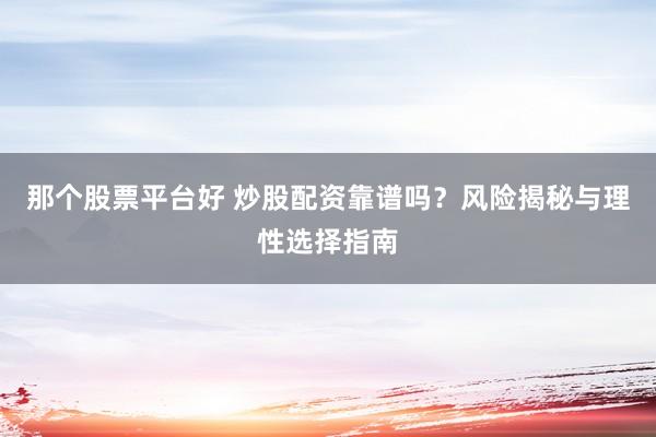 那个股票平台好 炒股配资靠谱吗？风险揭秘与理性选择指南