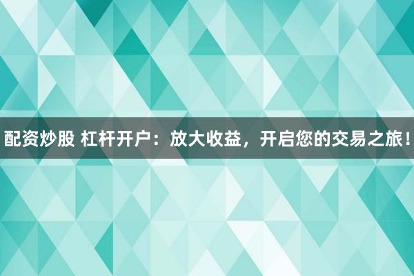 配资炒股 杠杆开户：放大收益，开启您的交易之旅！