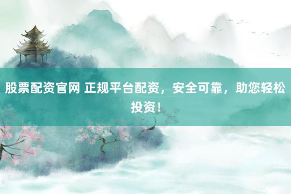 股票配资官网 正规平台配资，安全可靠，助您轻松投资！