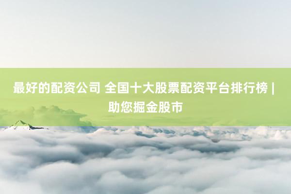 最好的配资公司 全国十大股票配资平台排行榜 | 助您掘金股市