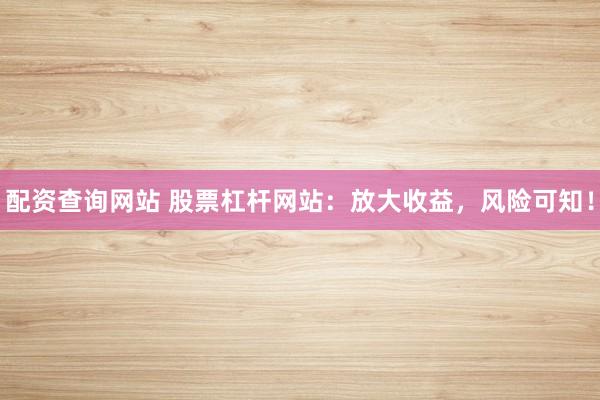 配资查询网站 股票杠杆网站：放大收益，风险可知！