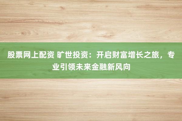 股票网上配资 旷世投资：开启财富增长之旅，专业引领未来金融新风向