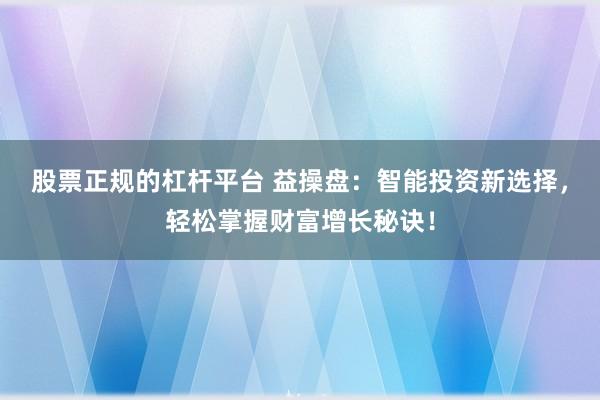 股票正规的杠杆平台 益操盘：智能投资新选择，轻松掌握财富增长秘诀！