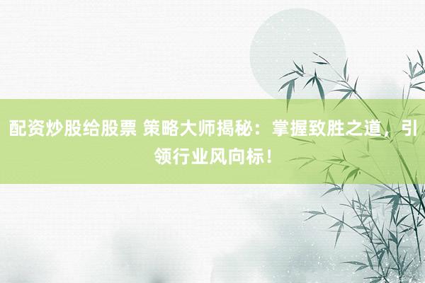 配资炒股给股票 策略大师揭秘：掌握致胜之道，引领行业风向标！