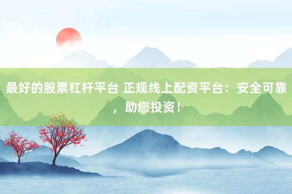 最好的股票杠杆平台 正规线上配资平台：安全可靠，助您投资！