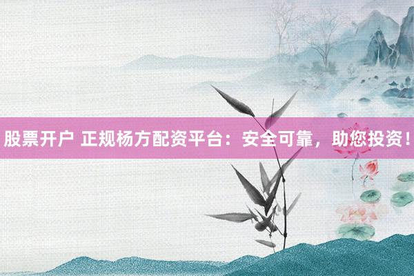 股票开户 正规杨方配资平台：安全可靠，助您投资！