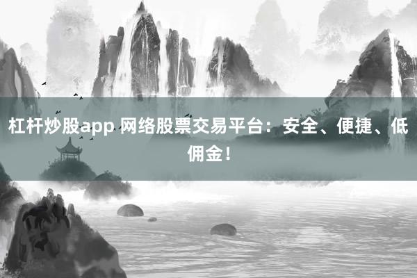 杠杆炒股app 网络股票交易平台：安全、便捷、低佣金！