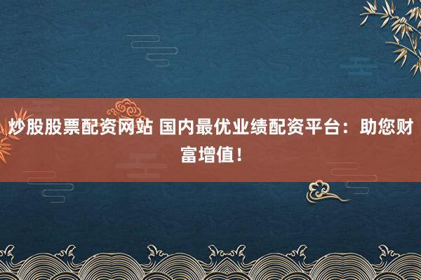 炒股股票配资网站 国内最优业绩配资平台：助您财富增值！