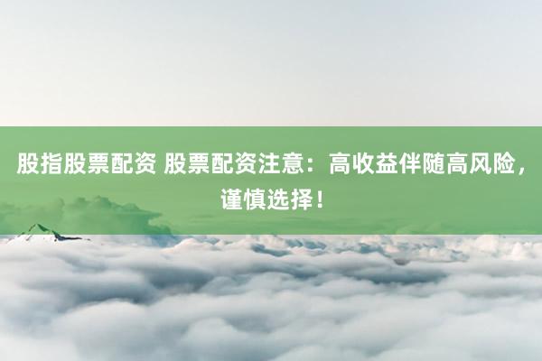 股指股票配资 股票配资注意：高收益伴随高风险，谨慎选择！