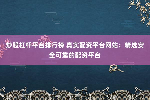 炒股杠杆平台排行榜 真实配资平台网站：精选安全可靠的配资平台