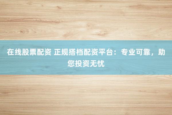 在线股票配资 正规搭档配资平台：专业可靠，助您投资无忧