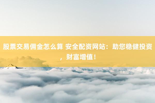 股票交易佣金怎么算 安全配资网站：助您稳健投资，财富增值！