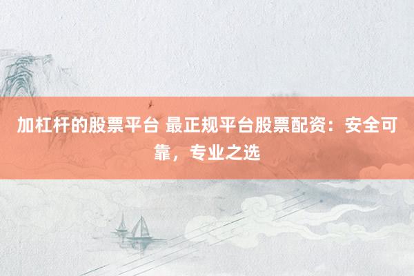 加杠杆的股票平台 最正规平台股票配资：安全可靠，专业之选